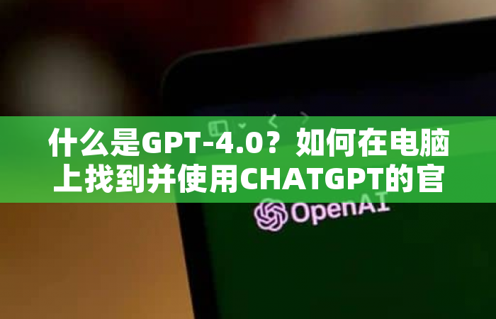 什么是gpt 4 0？如何在电脑上找到并使用chatgpt的官方网站？ Gpt4o官网 Gpt 4o入口 Gpt4o免费试用